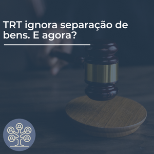 TRT ignora separação de bens. E agora?